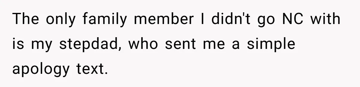The only family member I didn't go NC with is my stepdad, who sent me a simple apology text.