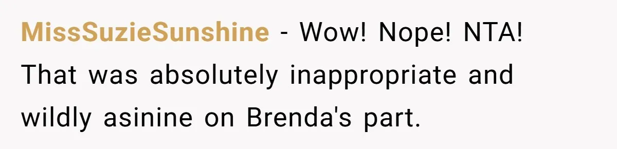 MissSuzieSunshine − Wow! Nope! NTA! That was absolutely inappropriate and wildly asinine on Brenda's part.