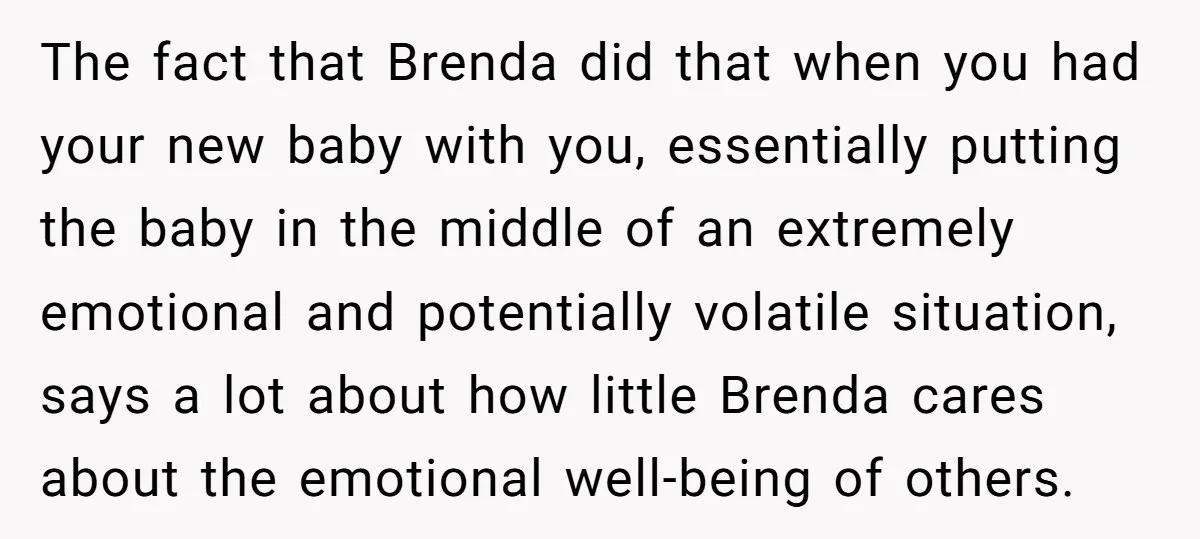 The fact that Brenda did that when you had your new baby with you, essentially putting the baby in the middle of an extremely emotional and potentially volatile situation, says...