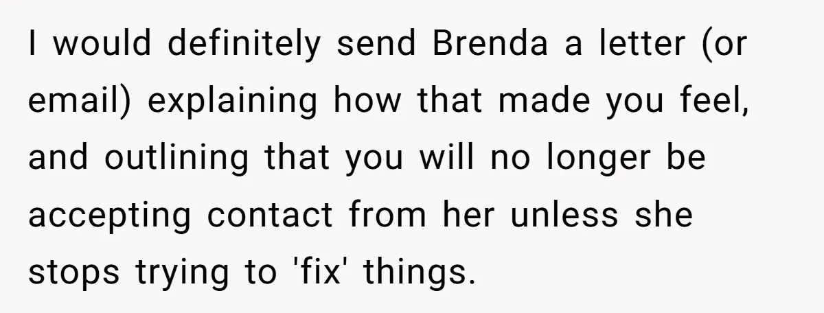 I would definitely send Brenda a letter (or email) explaining how that made you feel, and outlining that you will no longer be accepting contact from her unless she stops...