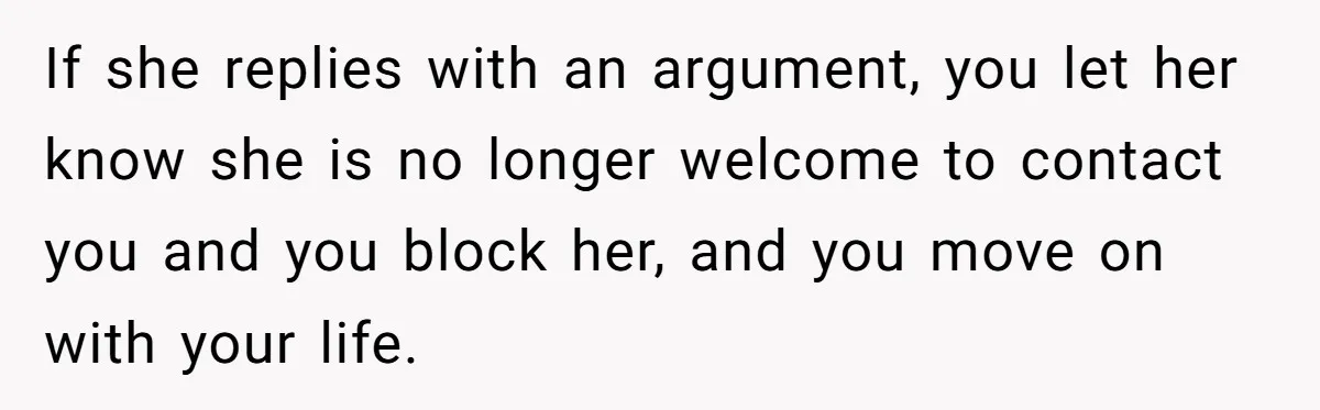 If she replies with an argument, you let her know she is no longer welcome to contact you and you block her, and you move on with your life.