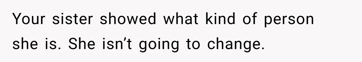 Your sister showed what kind of person she is. She isn’t going to change.