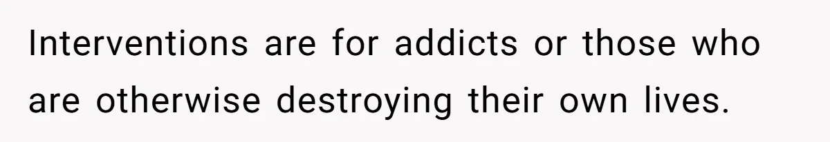 Interventions are for addicts or those who are otherwise destroying their own lives.