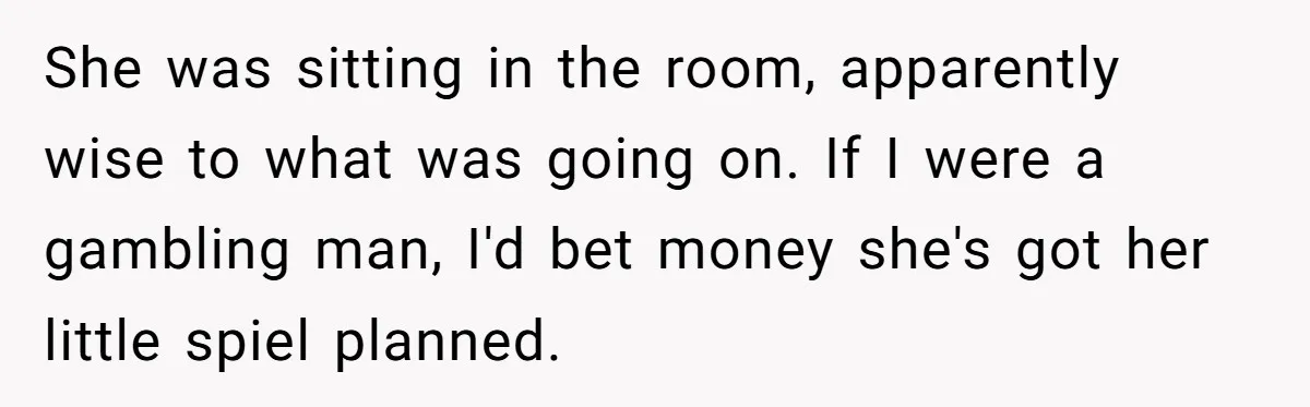 She was sitting in the room, apparently wise to what was going on. If I were a gambling man, I'd bet money she's got her little spiel planned.