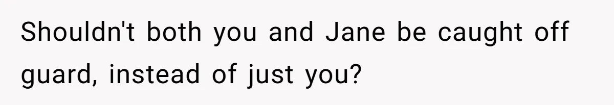 Shouldn't both you and Jane be caught off guard, instead of just you?