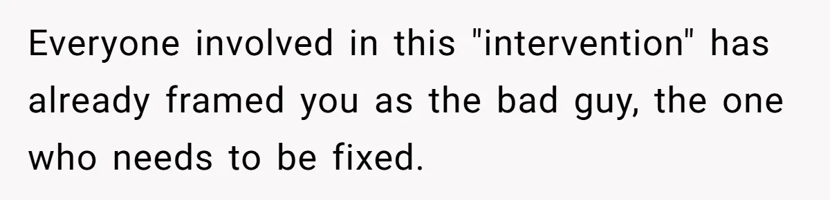 Everyone involved in this "intervention" has already framed you as the bad guy, the one who needs to be fixed.
