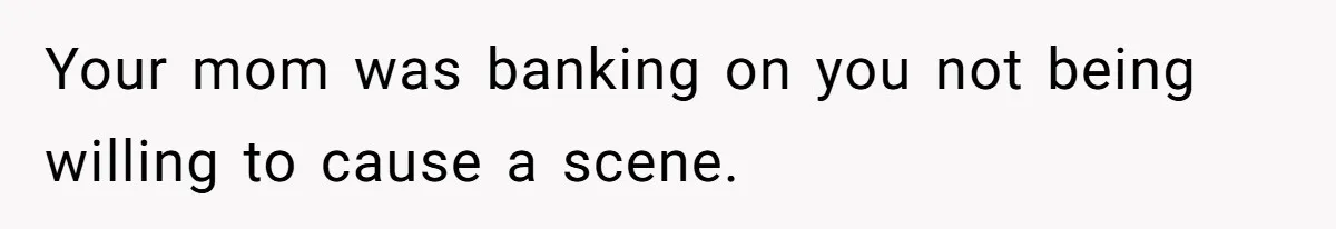 Your mom was banking on you not being willing to cause a scene.