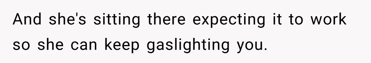 And she's sitting there expecting it to work so she can keep gaslighting you.
