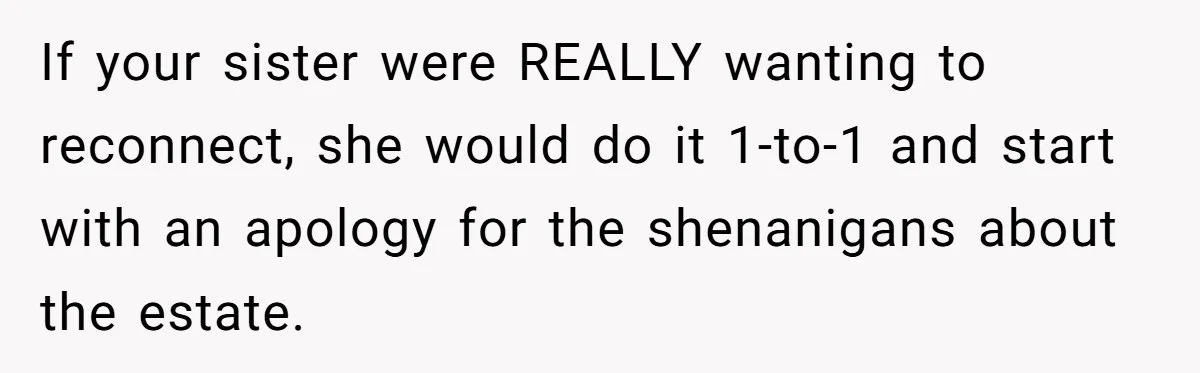 If your sister were REALLY wanting to reconnect, she would do it 1-to-1 and start with an apology for the shenanigans about the estate.