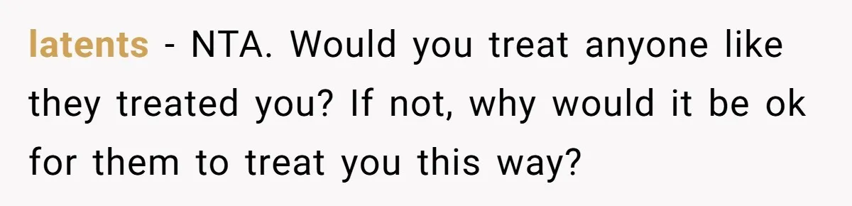 latents − NTA. Would you treat anyone like they treated you? If not, why would it be ok for them to treat you this way?