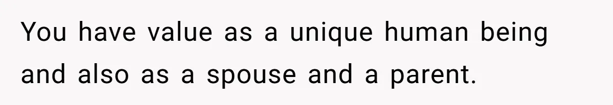 You have value as a unique human being and also as a spouse and a parent.
