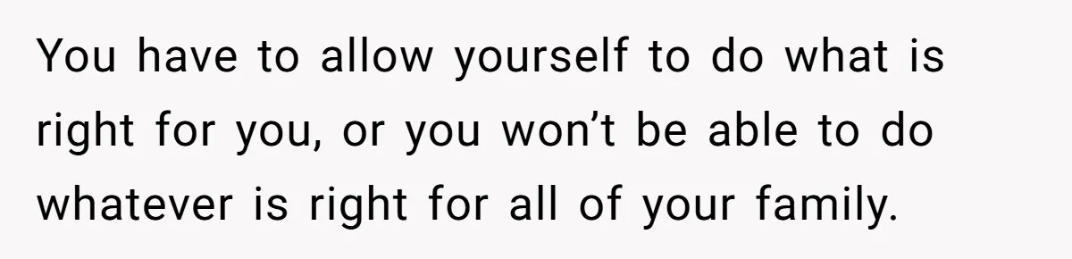 You have to allow yourself to do what is right for you, or you won’t be able to do whatever is right for all of your family.