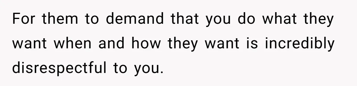 For them to demand that you do what they want when and how they want is incredibly disrespectful to you.