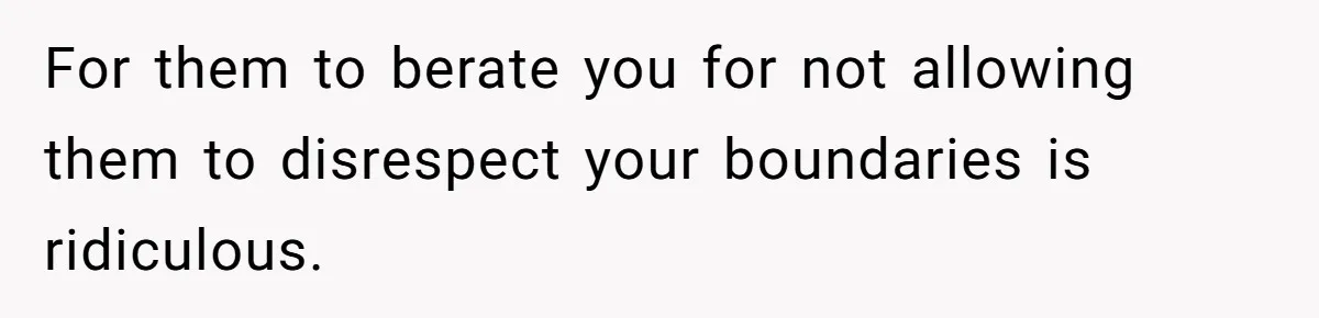 For them to berate you for not allowing them to disrespect your boundaries is ridiculous.