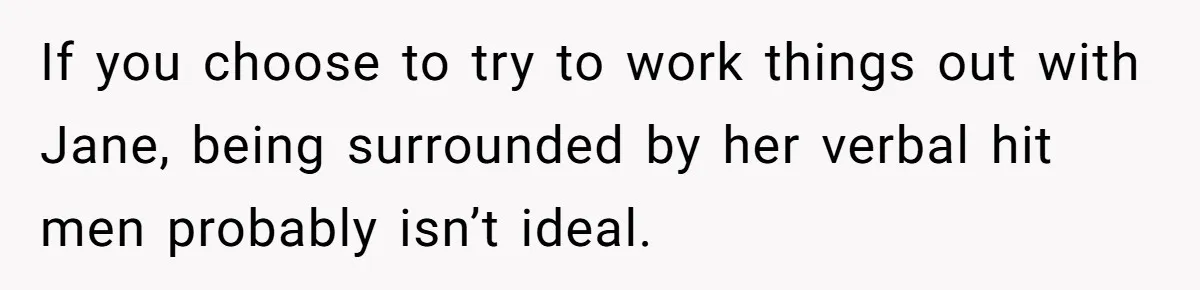 If you choose to try to work things out with Jane, being surrounded by her verbal hit men probably isn’t ideal.
