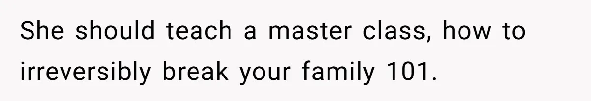 She should teach a master class, how to irreversibly break your family 101.