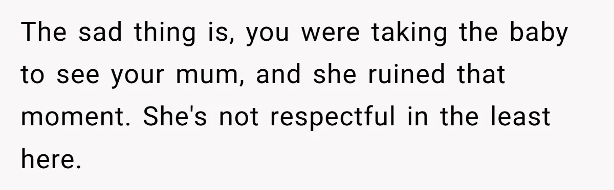 The sad thing is, you were taking the baby to see your mum, and she ruined that moment. She's not respectful in the least here.