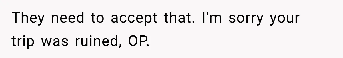 They need to accept that. I'm sorry your trip was ruined, OP.