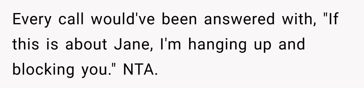 Every call would've been answered with, "If this is about Jane, I'm hanging up and blocking you." NTA.