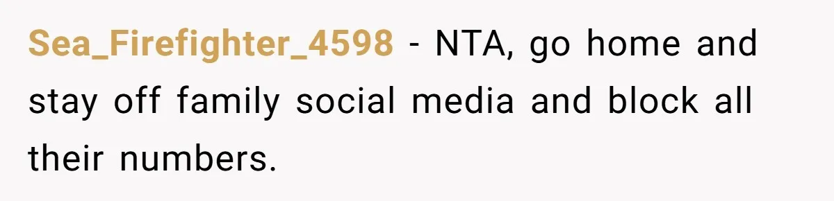 Sea_Firefighter_4598 − NTA, go home and stay off family social media and block all their numbers.