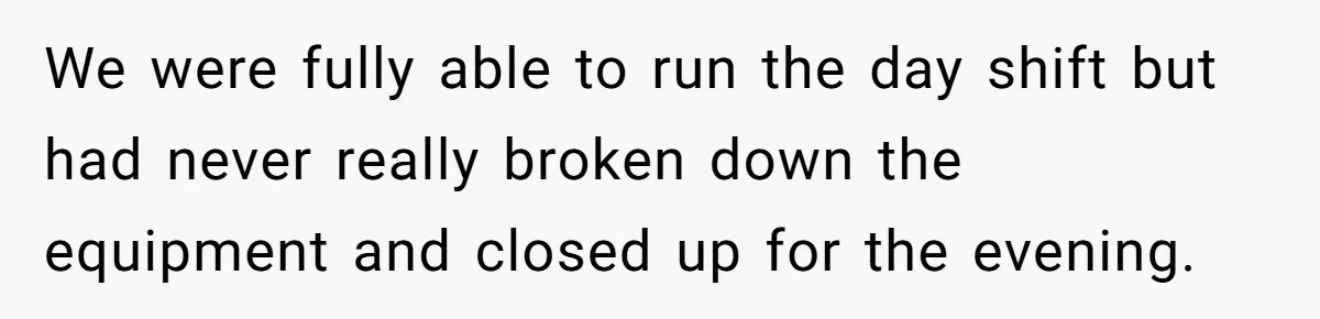 We were fully able to run the day shift but had never really broken down the equipment and closed up for the evening.