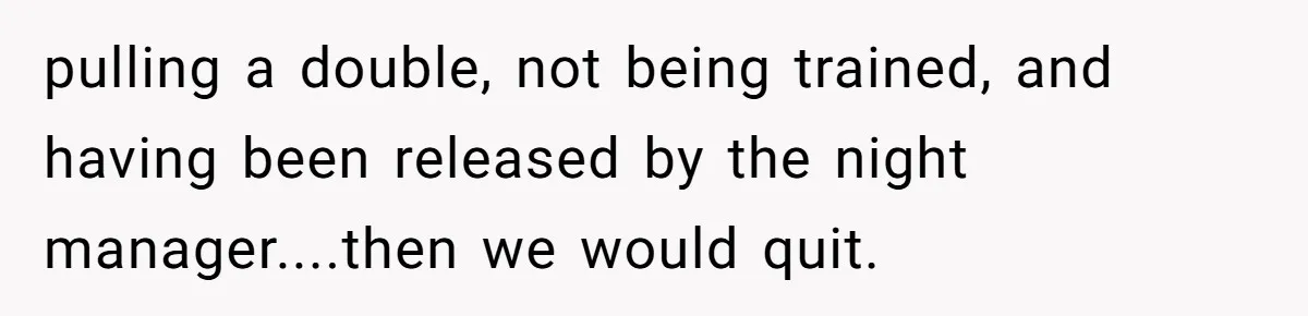 pulling a double, not being trained, and having been released by the night manager....then we would quit.