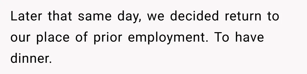 Later that same day, we decided return to our place of prior employment. To have dinner.