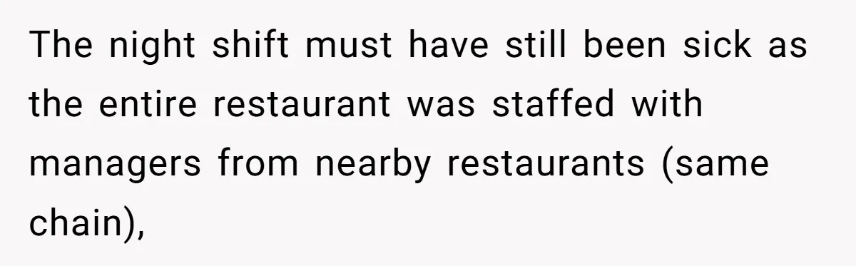 The night shift must have still been sick as the entire restaurant was staffed with managers from nearby restaurants (same chain),