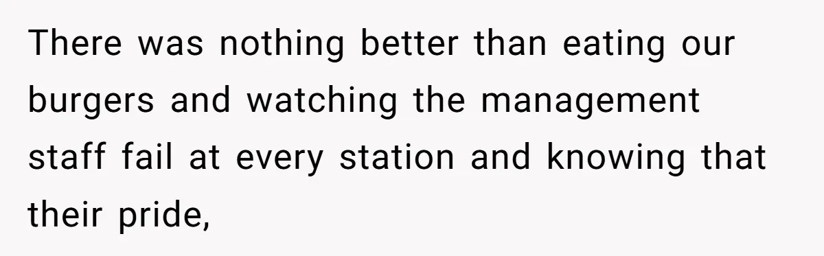 There was nothing better than eating our burgers and watching the management staff fail at every station and knowing that their pride,