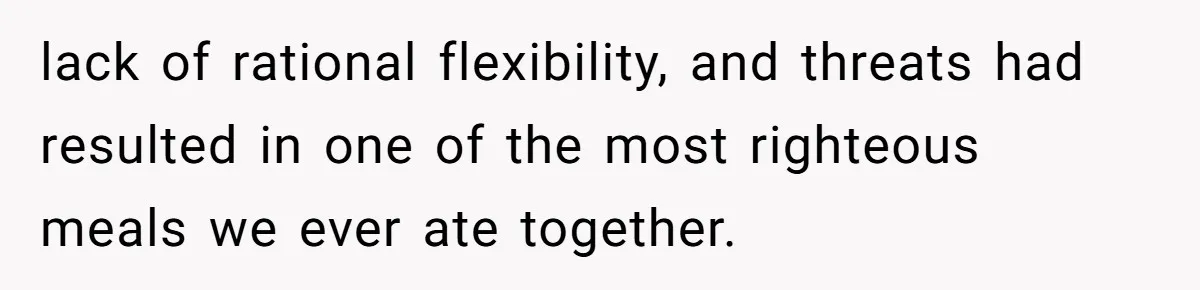 lack of rational flexibility, and threats had resulted in one of the most righteous meals we ever ate together.