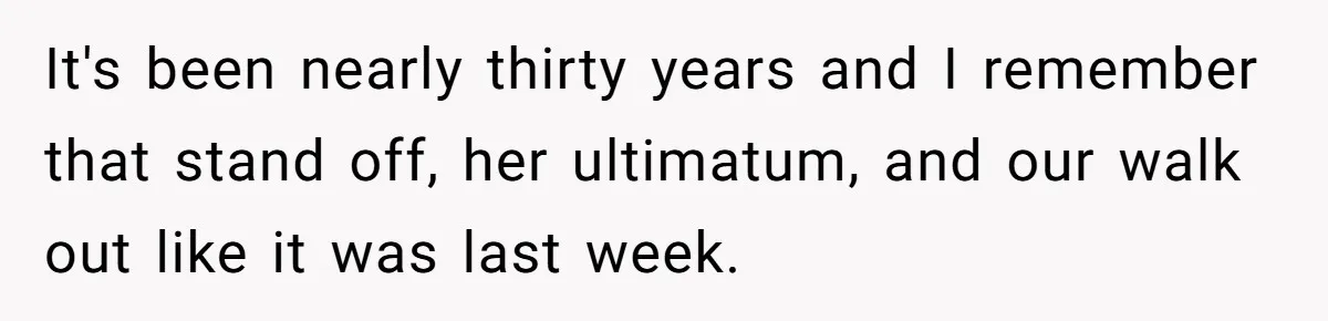 It's been nearly thirty years and I remember that stand off, her ultimatum, and our walk out like it was last week.