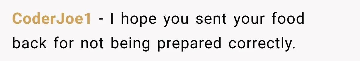 CoderJoe1 − I hope you sent your food back for not being prepared correctly.