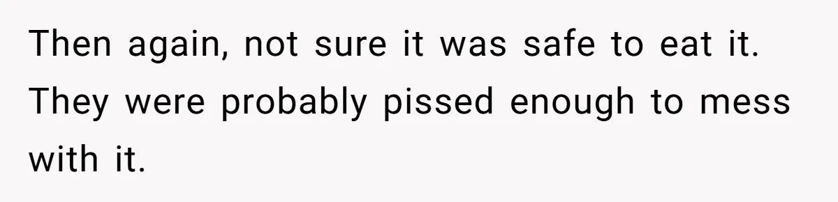 Then again, not sure it was safe to eat it. They were probably pissed enough to mess with it.