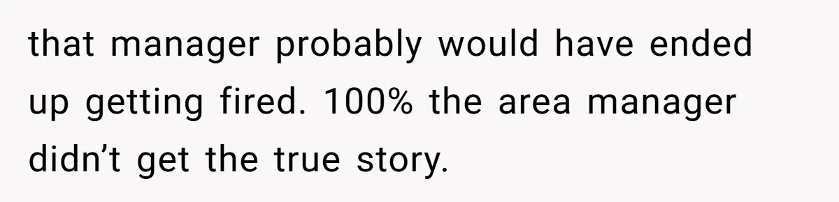 that manager probably would have ended up getting fired. 100% the area manager didn’t get the true story.