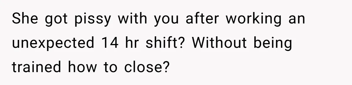 She got pissy with you after working an unexpected 14 hr shift? Without being trained how to close?