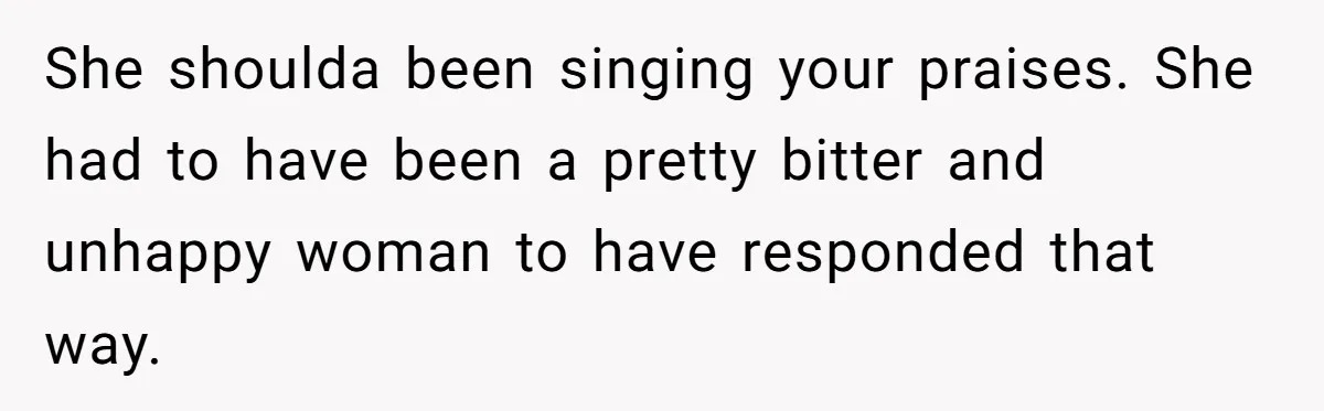 She shoulda been singing your praises. She had to have been a pretty bitter and unhappy woman to have responded that way.