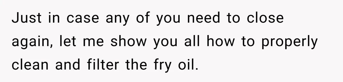 Just in case any of you need to close again, let me show you all how to properly clean and filter the fry oil.