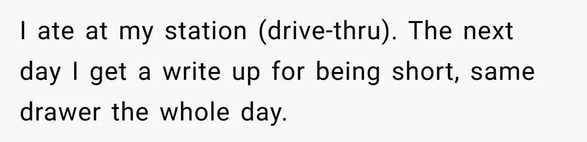 I ate at my station (drive-thru). The next day I get a write up for being short, same drawer the whole day.
