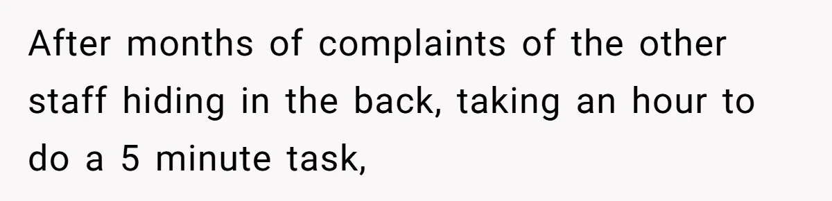 After months of complaints of the other staff hiding in the back, taking an hour to do a 5 minute task,