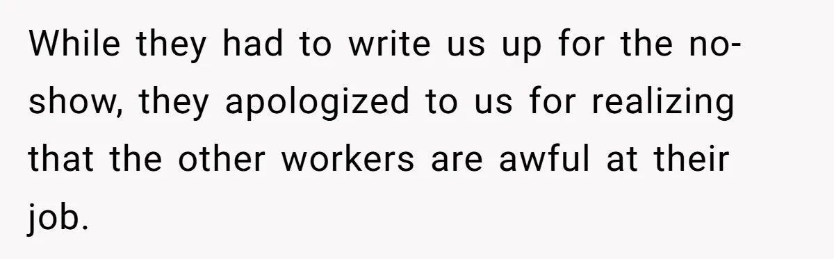 While they had to write us up for the no-show, they apologized to us for realizing that the other workers are awful at their job.