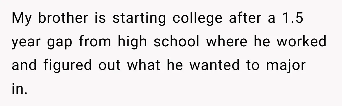My brother is starting college after a 1.5 year gap from high school where he worked and figured out what he wanted to major in.