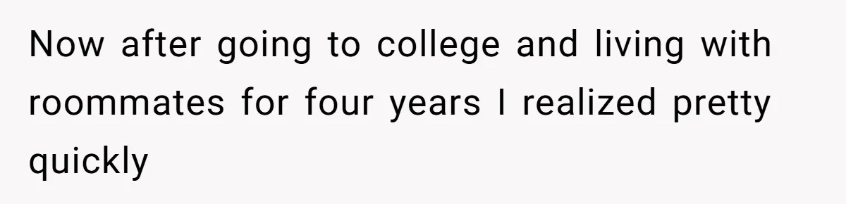 Now after going to college and living with roommates for four years I realized pretty quickly