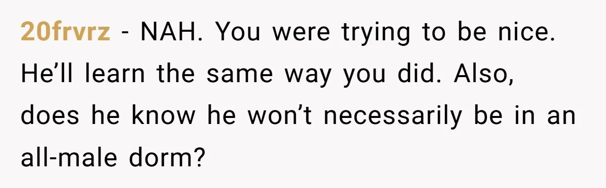 20frvrz − NAH. You were trying to be nice. He’ll learn the same way you did. Also, does he know he won’t necessarily be in an all-male dorm?