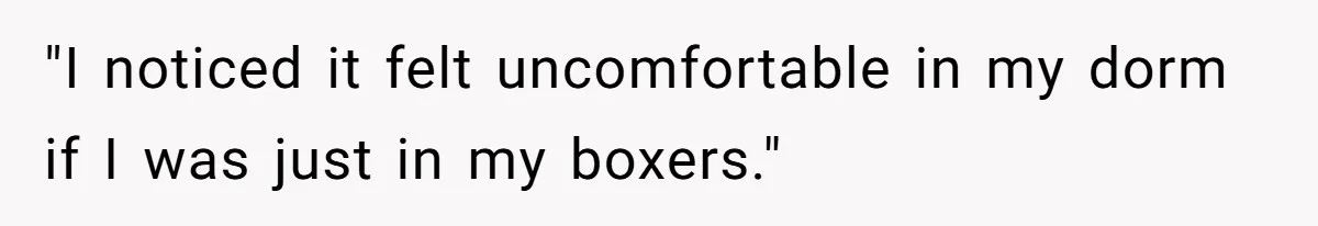 "I noticed it felt uncomfortable in my dorm if I was just in my boxers."