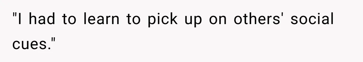 "I had to learn to pick up on others' social cues."
