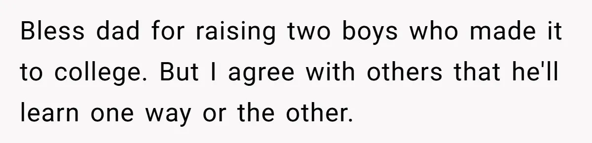 Bless dad for raising two boys who made it to college. But I agree with others that he'll learn one way or the other.
