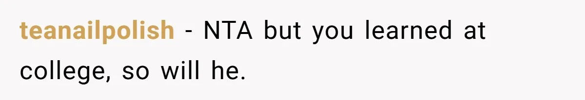 teanailpolish − NTA but you learned at college, so will he.