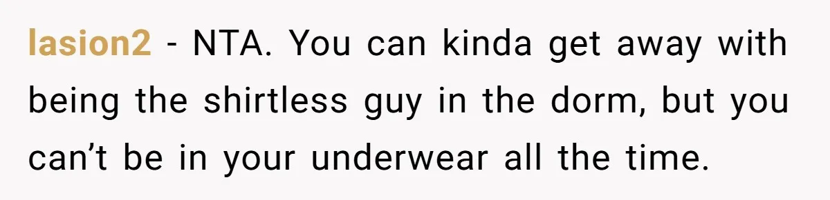 lasion2 − NTA. You can kinda get away with being the shirtless guy in the dorm, but you can’t be in your underwear all the time.
