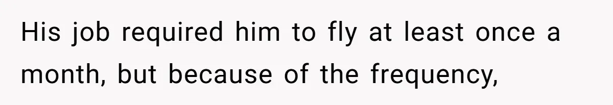 His job required him to fly at least once a month, but because of the frequency,
