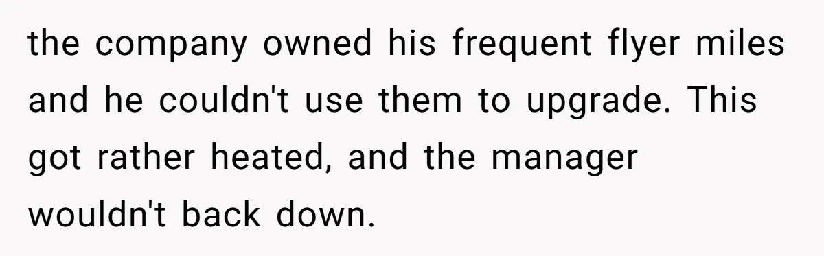 the company owned his frequent flyer miles and he couldn't use them to upgrade. This got rather heated, and the manager wouldn't back down.